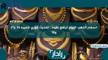 أسعار الذهب اليوم ترتفع بقوة.. تحديث فوري لأعيرة 24 و21 و18